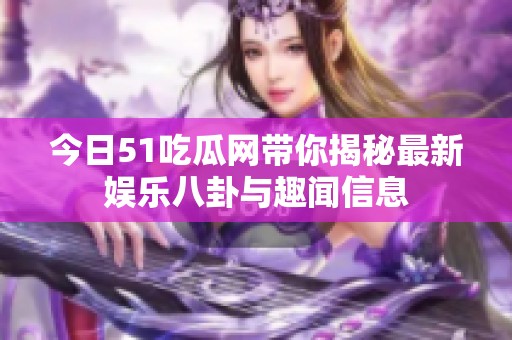今日51吃瓜网带你揭秘最新娱乐八卦与趣闻信息