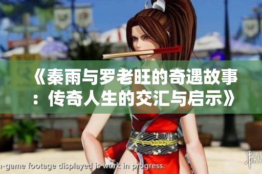 《秦雨与罗老旺的奇遇故事：传奇人生的交汇与启示》