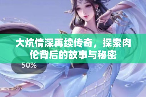 大炕情深再续传奇，探索肉伦背后的故事与秘密