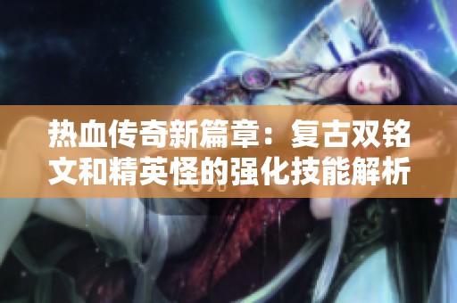 热血传奇新篇章：复古双铭文和精英怪的强化技能解析与捡取攻略