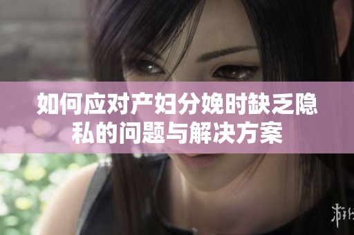 如何应对产妇分娩时缺乏隐私的问题与解决方案