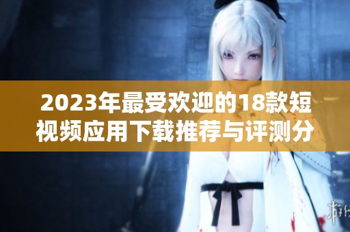 2023年最受欢迎的18款短视频应用下载推荐与评测分析