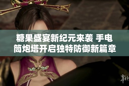 糖果盛宴新纪元来袭 手电筒炮塔开启独特防御新篇章