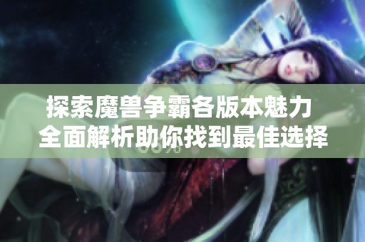 探索魔兽争霸各版本魅力 全面解析助你找到最佳选择