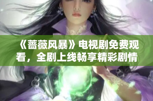 《蔷薇风暴》电视剧免费观看，全剧上线畅享精彩剧情与感人故事
