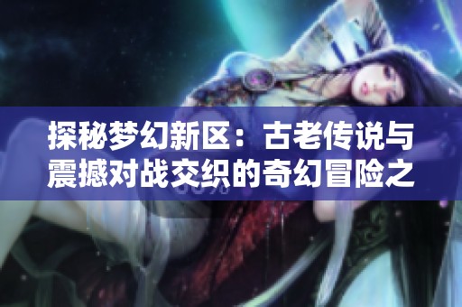 探秘梦幻新区：古老传说与震撼对战交织的奇幻冒险之旅
