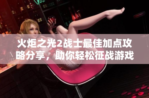 火炬之光2战士最佳加点攻略分享，助你轻松征战游戏世界