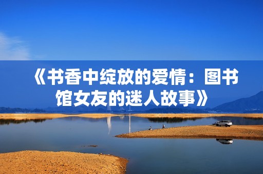 《书香中绽放的爱情：图书馆女友的迷人故事》