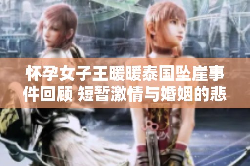 怀孕女子王暖暖泰国坠崖事件回顾 短暂激情与婚姻的悲剧真相