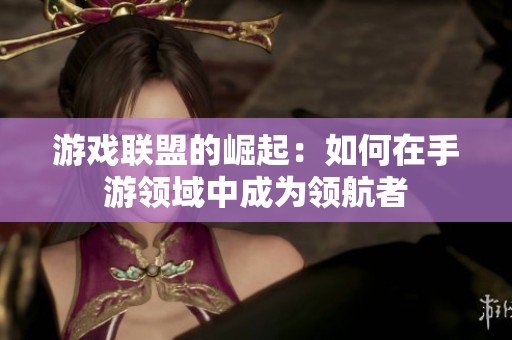 游戏联盟的崛起：如何在手游领域中成为领航者