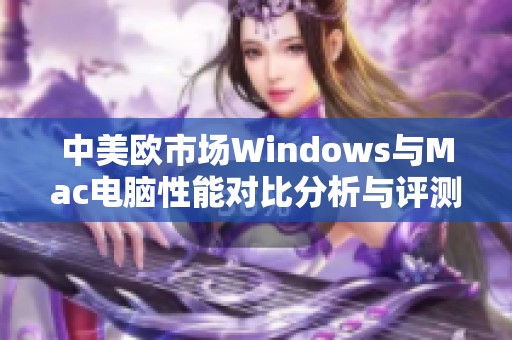 中美欧市场Windows与Mac电脑性能对比分析与评测