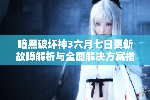 暗黑破坏神3六月七日更新故障解析与全面解决方案指南
