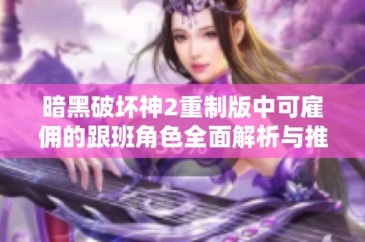 暗黑破坏神2重制版中可雇佣的跟班角色全面解析与推荐