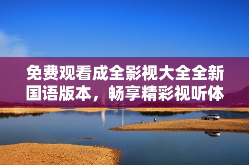 免费观看成全影视大全全新国语版本，畅享精彩视听体验