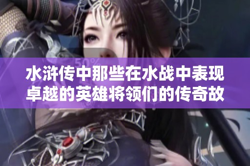 水浒传中那些在水战中表现卓越的英雄将领们的传奇故事