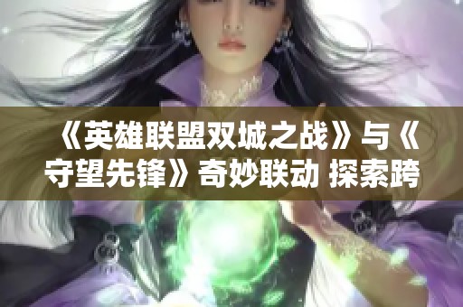 《英雄联盟双城之战》与《守望先锋》奇妙联动 探索跨界游戏的新可能性