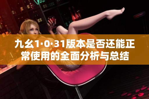 九幺1·0·31版本是否还能正常使用的全面分析与总结