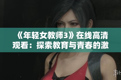 《年轻女教师3》在线高清观看：探索教育与青春的激情碰撞