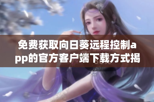 免费获取向日葵远程控制app的官方客户端下载方式揭秘