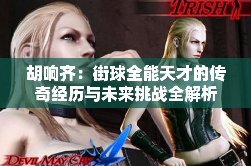 胡响齐：街球全能天才的传奇经历与未来挑战全解析
