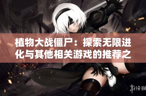 植物大战僵尸：探索无限进化与其他相关游戏的推荐之旅
