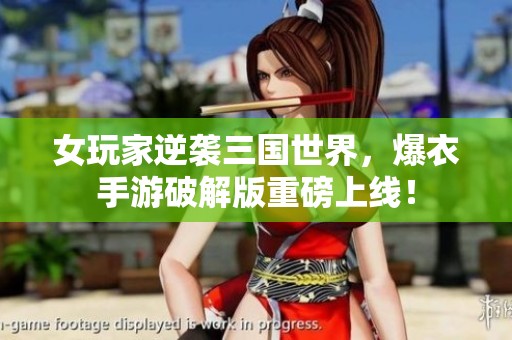 女玩家逆袭三国世界，爆衣手游破解版重磅上线！