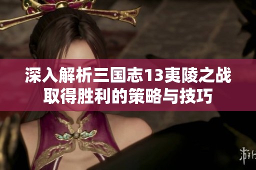 深入解析三国志13夷陵之战取得胜利的策略与技巧