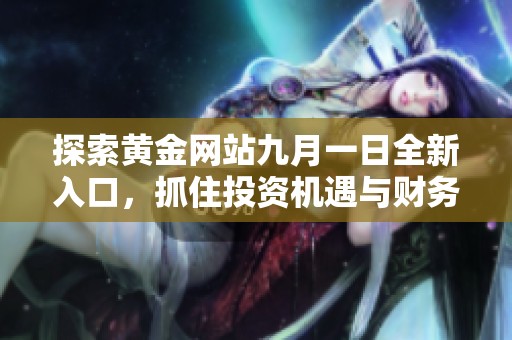 探索黄金网站九月一日全新入口，抓住投资机遇与财务自由