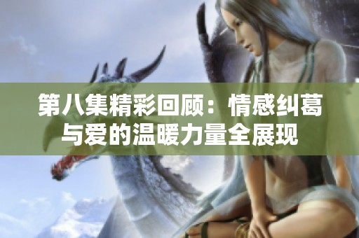 第八集精彩回顾：情感纠葛与爱的温暖力量全展现