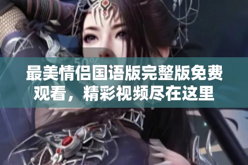 最美情侣国语版完整版免费观看，精彩视频尽在这里