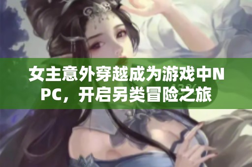 女主意外穿越成为游戏中NPC，开启另类冒险之旅