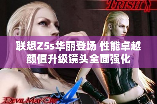联想Z5s华丽登场 性能卓越颜值升级镜头全面强化