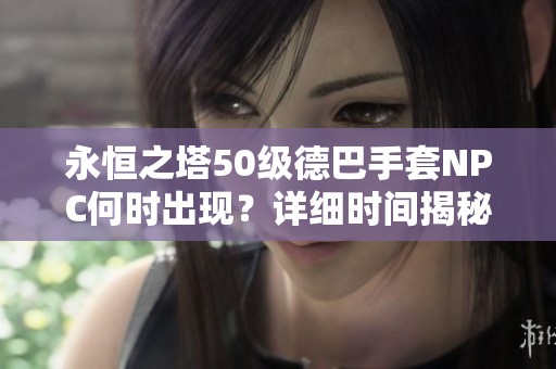 永恒之塔50级德巴手套NPC何时出现？详细时间揭秘来啦