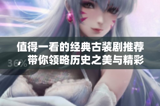 值得一看的经典古装剧推荐，带你领略历史之美与精彩剧情