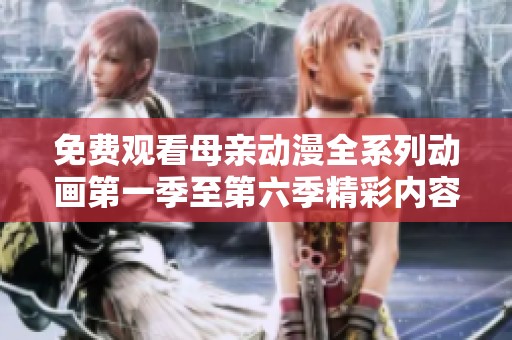 免费观看母亲动漫全系列动画第一季至第六季精彩内容分享