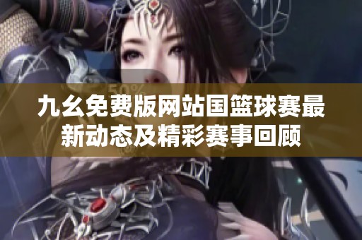 九幺免费版网站国篮球赛最新动态及精彩赛事回顾