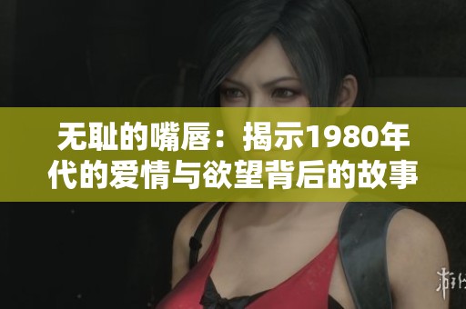 无耻的嘴唇：揭示1980年代的爱情与欲望背后的故事