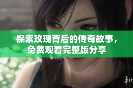 探索玫瑰背后的传奇故事，免费观看完整版分享
