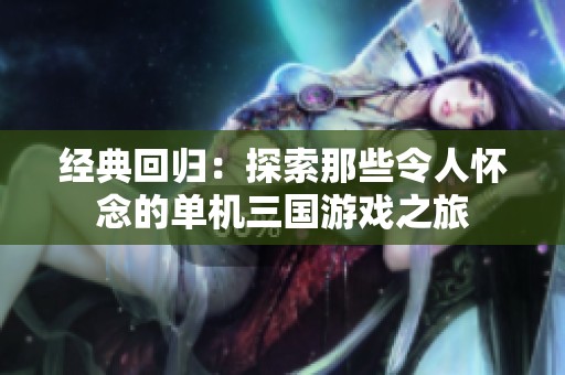 经典回归：探索那些令人怀念的单机三国游戏之旅