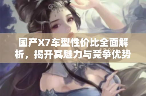 国产X7车型性价比全面解析，揭开其魅力与竞争优势