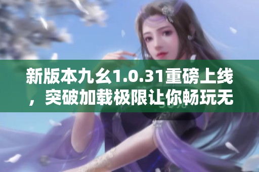 新版本九幺1.0.31重磅上线，突破加载极限让你畅玩无阻