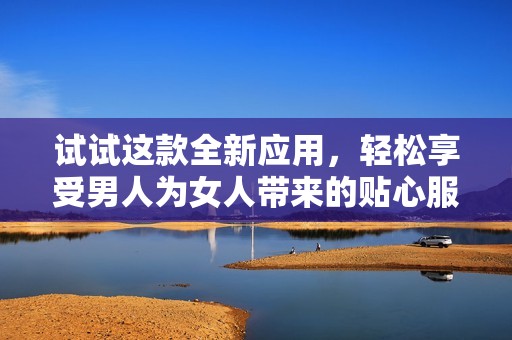 试试这款全新应用，轻松享受男人为女人带来的贴心服务