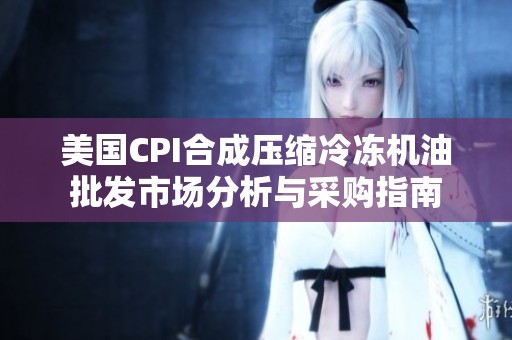 美国CPI合成压缩冷冻机油批发市场分析与采购指南