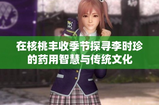 在核桃丰收季节探寻李时珍的药用智慧与传统文化