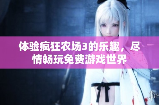 体验疯狂农场3的乐趣，尽情畅玩免费游戏世界