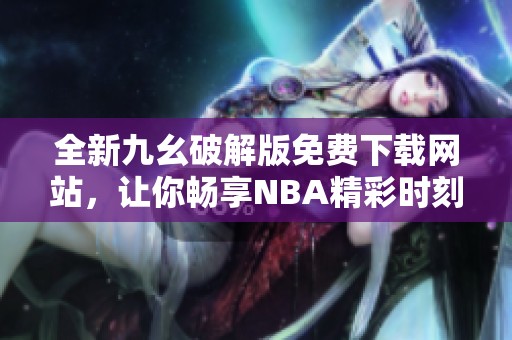 全新九幺破解版免费下载网站，让你畅享NBA精彩时刻
