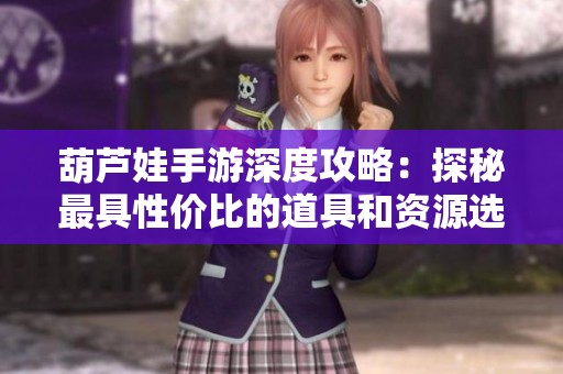 葫芦娃手游深度攻略：探秘最具性价比的道具和资源选择技巧