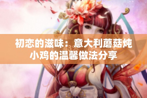 初恋的滋味：意大利蘑菇炖小鸡的温馨做法分享