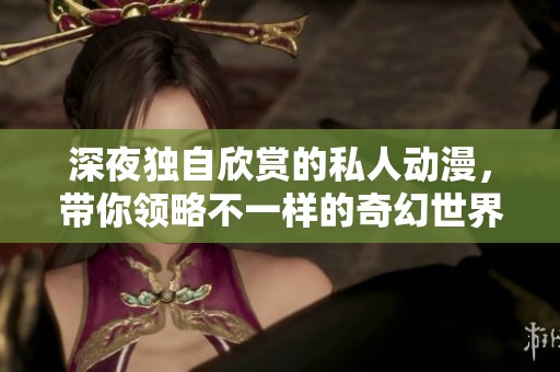 深夜独自欣赏的私人动漫，带你领略不一样的奇幻世界