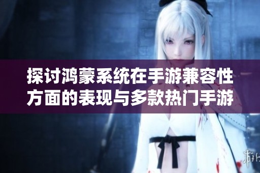 探讨鸿蒙系统在手游兼容性方面的表现与多款热门手游的支持情况